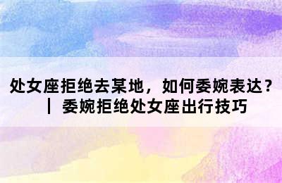 处女座拒绝去某地，如何委婉表达？｜ 委婉拒绝处女座出行技巧